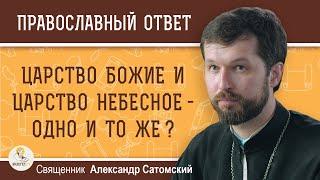 ЦАРСТВО БОЖИЕ И ЦАРСТВО НЕБЕСНОЕ - ОДНО И ТО ЖЕ ?  Священник Александр Сатомский